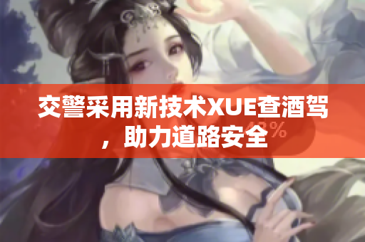 交警采用新技術(shù)XUE查酒駕，助力道路安全