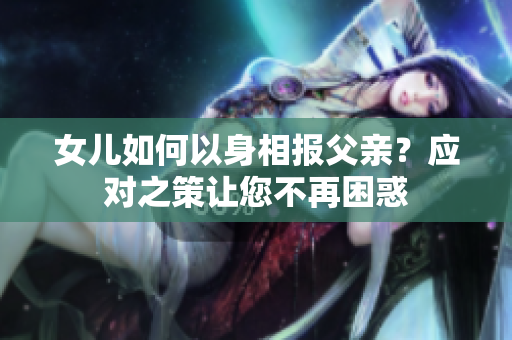 女兒如何以身相報(bào)父親？應(yīng)對(duì)之策讓您不再困惑