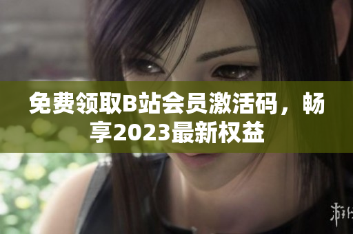免費領(lǐng)取B站會員激活碼，暢享2023最新權(quán)益