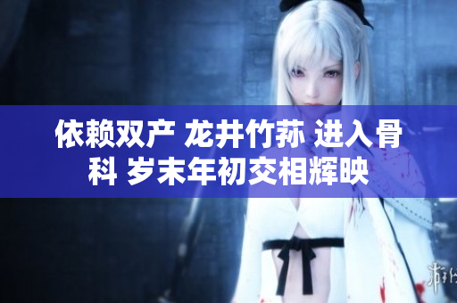 依賴雙產(chǎn) 龍井竹蓀 進(jìn)入骨科 歲末年初交相輝映