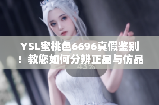 YSL蜜桃色6696真假鑒別！教您如何分辨正品與仿品