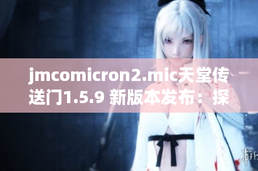jmcomicron2.mic天堂傳送門1.5.9 新版本發(fā)布：探索未知世界的神秘之門