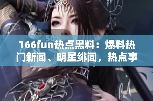166fun熱點(diǎn)黑料：爆料熱門新聞、明星緋聞，熱點(diǎn)事件全梳理