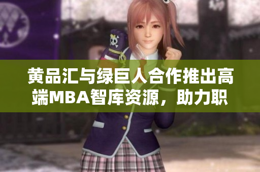 黃品匯與綠巨人合作推出高端MBA智庫資源，助力職場精英成長