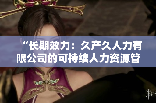 “長期效力：久產(chǎn)久人力有限公司的可持續(xù)人力資源管理策略”