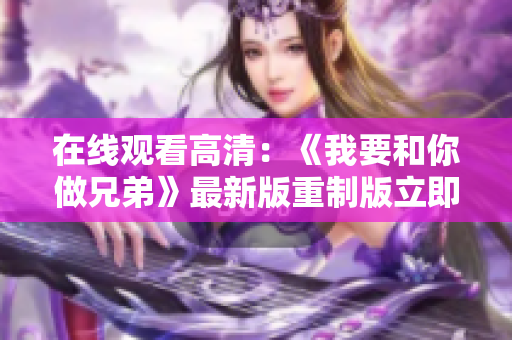 在線觀看高清：《我要和你做兄弟》最新版重制版立即上線