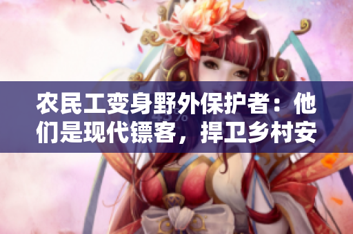 農(nóng)民工變身野外保護者：他們是現(xiàn)代鏢客，捍衛(wèi)鄉(xiāng)村安全