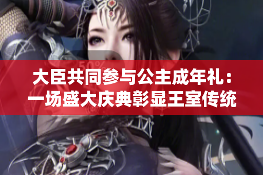 大臣共同參與公主成年禮：一場盛大慶典彰顯王室傳統(tǒng)