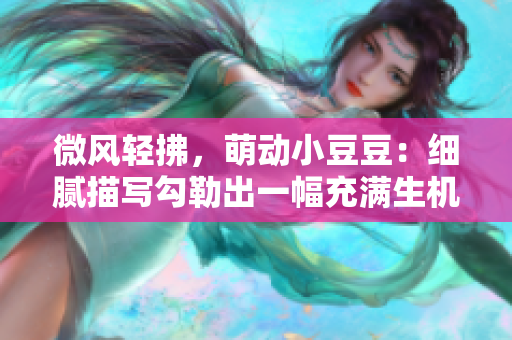 微風(fēng)輕拂，萌動小豆豆：細膩描寫勾勒出一幅充滿生機的畫面