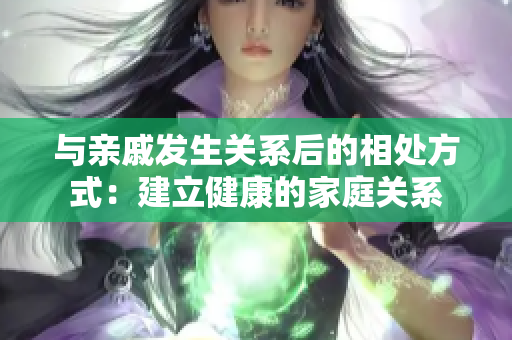 與親戚發(fā)生關(guān)系后的相處方式：建立健康的家庭關(guān)系