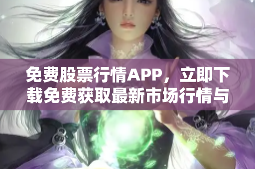 免費(fèi)股票行情APP，立即下載免費(fèi)獲取最新市場(chǎng)行情與實(shí)時(shí)數(shù)據(jù)！