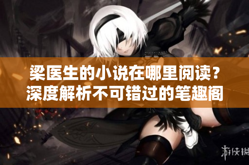 梁醫(yī)生的小說在哪里閱讀？深度解析不可錯過的筆趣閣替代網(wǎng)站