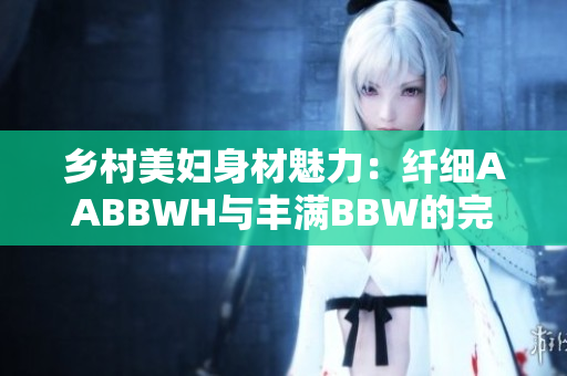 鄉(xiāng)村美婦身材魅力：纖細AABBWH與豐滿BBW的完美結合