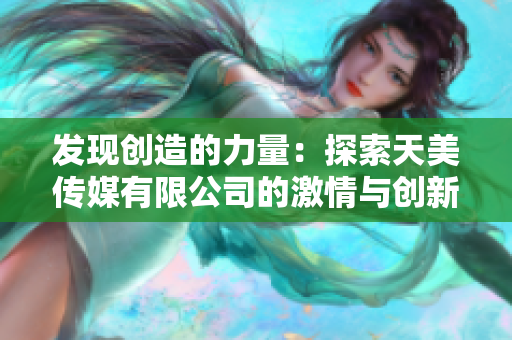 發(fā)現(xiàn)創(chuàng)造的力量：探索天美傳媒有限公司的激情與創(chuàng)新
