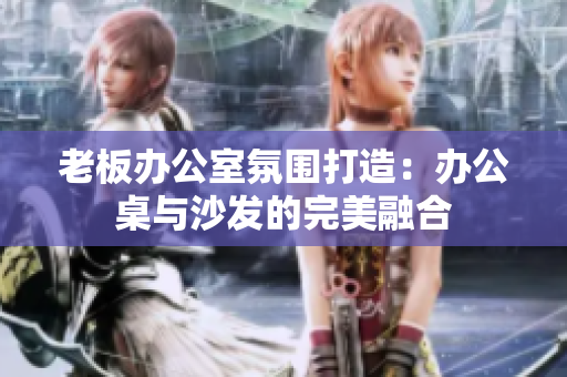 老板辦公室氛圍打造：辦公桌與沙發(fā)的完美融合