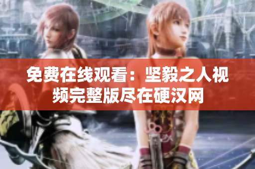 免費在線觀看：堅毅之人視頻完整版盡在硬漢網(wǎng)