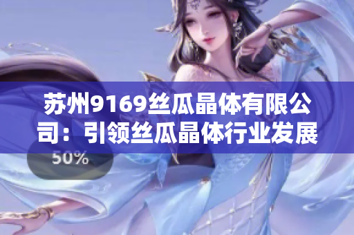 蘇州9169絲瓜晶體有限公司：引領(lǐng)絲瓜晶體行業(yè)發(fā)展的領(lǐng)軍企業(yè)