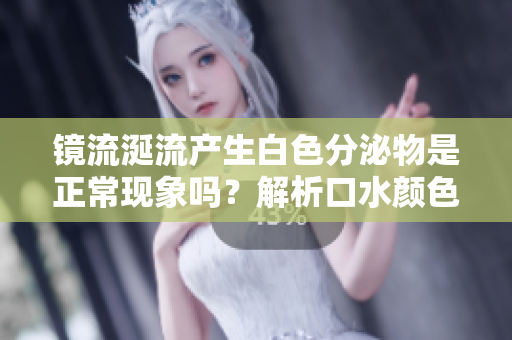 鏡流涎流產(chǎn)生白色分泌物是正?，F(xiàn)象嗎？解析口水顏色及其健康意義