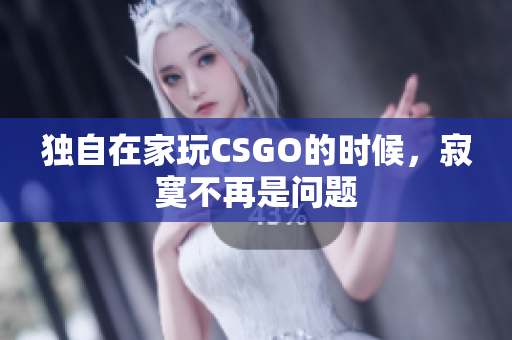 獨(dú)自在家玩CSGO的時(shí)候，寂寞不再是問(wèn)題