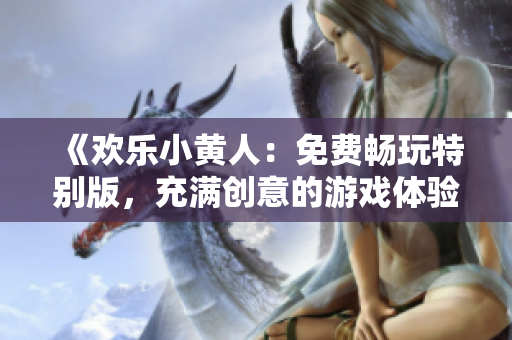《歡樂(lè)小黃人：免費(fèi)暢玩特別版，充滿(mǎn)創(chuàng)意的游戲體驗(yàn)等你來(lái)挑戰(zhàn)！》