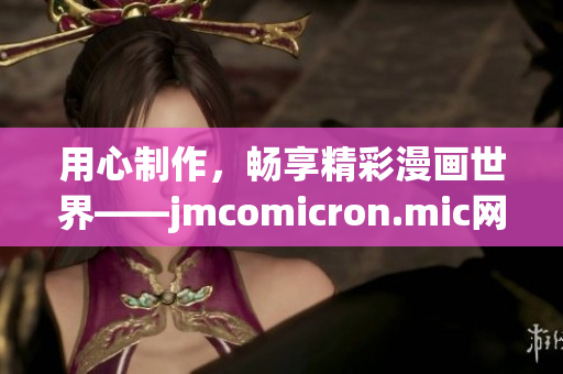 用心制作，暢享精彩漫畫世界——jmcomicron.mic網(wǎng)頁版入口iOS版上線！