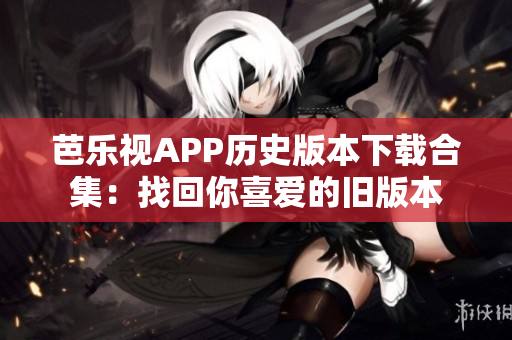 芭樂(lè)視APP歷史版本下載合集：找回你喜愛(ài)的舊版本