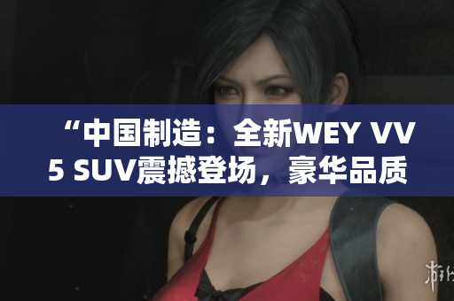 “中國制造：全新WEY VV5 SUV震撼登場，豪華品質(zhì)再創(chuàng)高峰！”