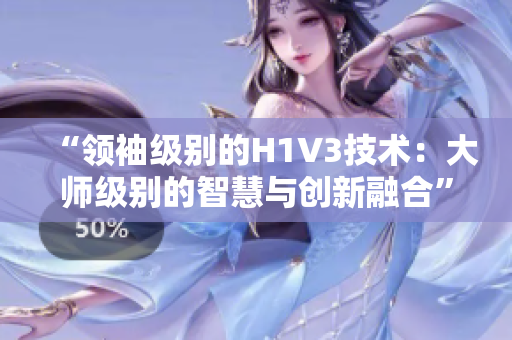 “領(lǐng)袖級(jí)別的H1V3技術(shù)：大師級(jí)別的智慧與創(chuàng)新融合”