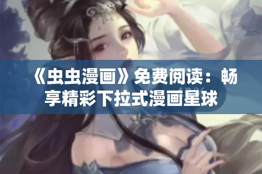 《蟲蟲漫畫》免費(fèi)閱讀：暢享精彩下拉式漫畫星球