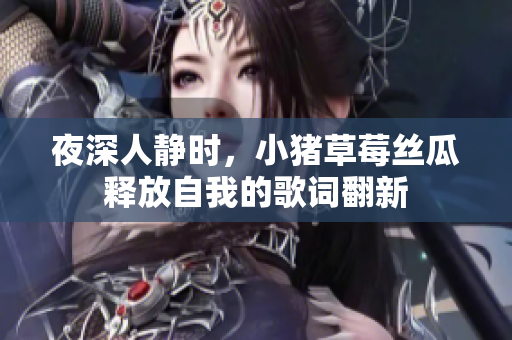 夜深人靜時(shí)，小豬草莓絲瓜釋放自我的歌詞翻新