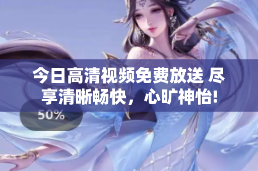 今日高清視頻免費放送 盡享清晰暢快，心曠神怡!