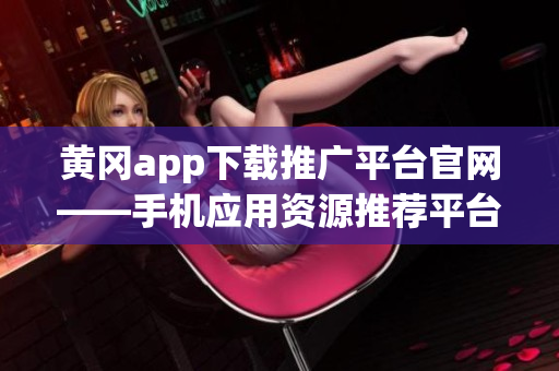黃岡app下載推廣平臺(tái)官網(wǎng)——手機(jī)應(yīng)用資源推薦平臺(tái)