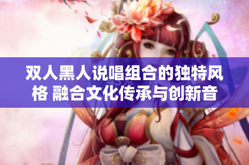 雙人黑人說唱組合的獨特風格 融合文化傳承與創(chuàng)新音樂