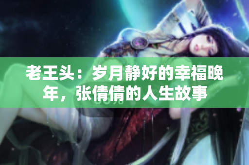 老王頭：歲月靜好的幸福晚年，張倩倩的人生故事