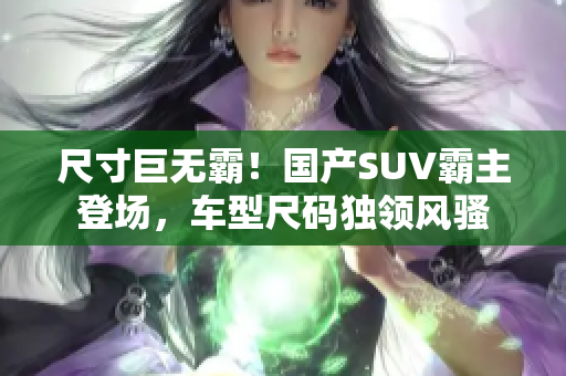 尺寸巨無霸！國(guó)產(chǎn)SUV霸主登場(chǎng)，車型尺碼獨(dú)領(lǐng)風(fēng)騷