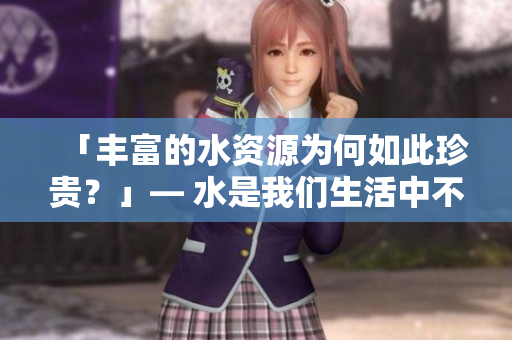 「豐富的水資源為何如此珍貴？」— 水是我們生活中不可或缺的資源