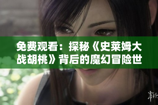 免費觀看：探秘《史萊姆大戰(zhàn)胡桃》背后的魔幻冒險世界