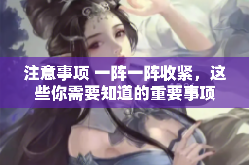 注意事項(xiàng) 一陣一陣收緊，這些你需要知道的重要事項(xiàng)