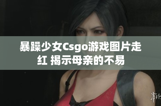 暴躁少女Csgo游戲圖片走紅 揭示母親的不易