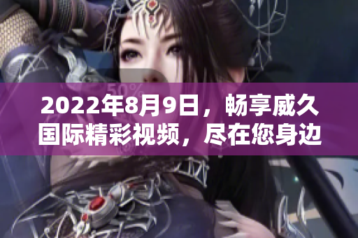 2022年8月9日，暢享威久國(guó)際精彩視頻，盡在您身邊