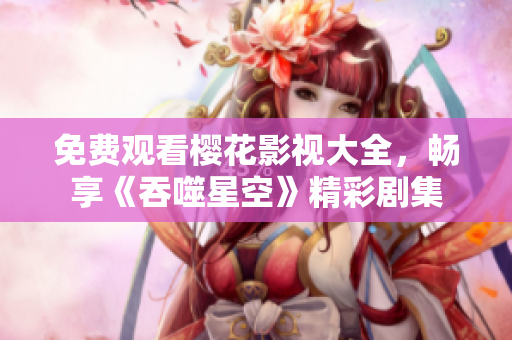免費(fèi)觀看櫻花影視大全，暢享《吞噬星空》精彩劇集