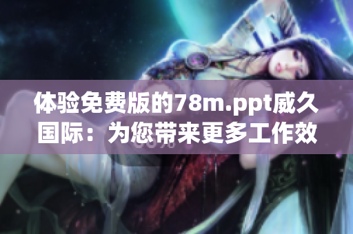 體驗(yàn)免費(fèi)版的78m.ppt威久國(guó)際：為您帶來(lái)更多工作效率和創(chuàng)意靈感！