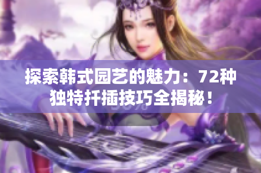 探索韓式園藝的魅力：72種獨(dú)特扦插技巧全揭秘！
