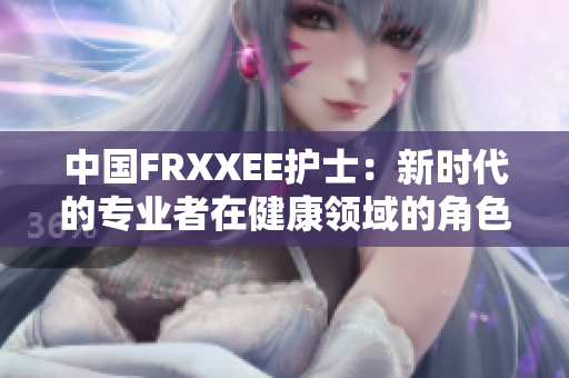 中國FRXXEE護(hù)士：新時(shí)代的專業(yè)者在健康領(lǐng)域的角色和影響