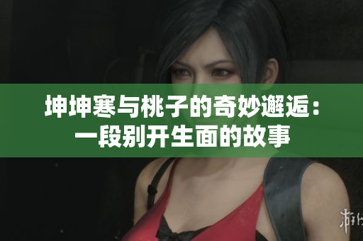 坤坤寒與桃子的奇妙邂逅：一段別開生面的故事