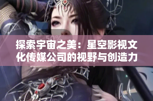 探索宇宙之美：星空影視文化傳媒公司的視野與創(chuàng)造力