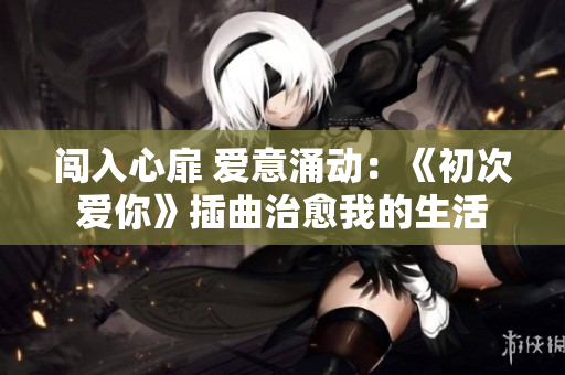闖入心扉 愛意涌動：《初次愛你》插曲治愈我的生活