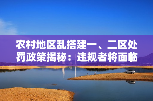 農(nóng)村地區(qū)亂搭建一、二區(qū)處罰政策揭秘：違規(guī)者將面臨何種懲罰？