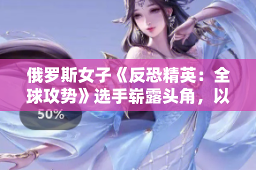 俄羅斯女子《反恐精英：全球攻勢》選手嶄露頭角，以出色表現(xiàn)征服電競舞臺