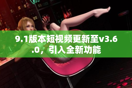 9.1版本短視頻更新至v3.6.0，引入全新功能